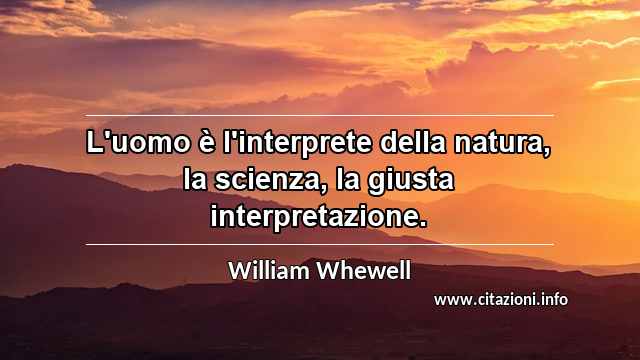 “L'uomo è l'interprete della natura, la scienza, la giusta interpretazione.”