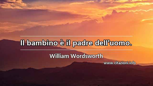 “Il bambino è il padre dell'uomo.”