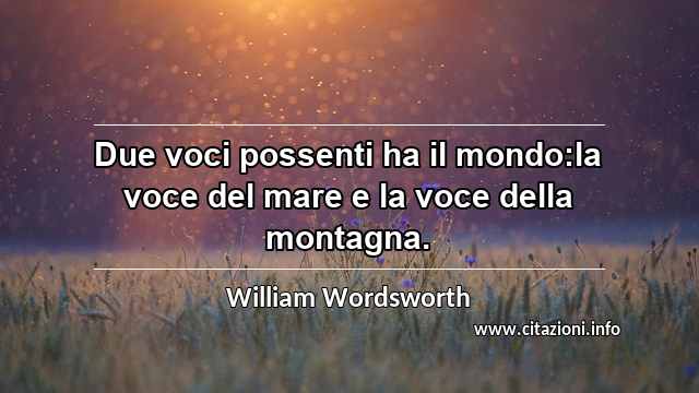 “Due voci possenti ha il mondo:la voce del mare e la voce della montagna.”