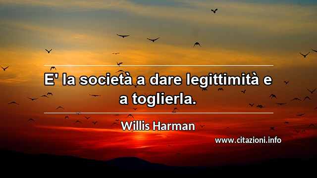 “E' la società a dare legittimità e a toglierla.”