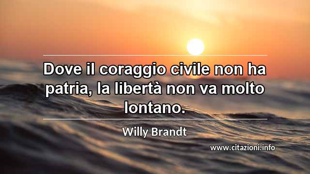 “Dove il coraggio civile non ha patria, la libertà non va molto lontano.”