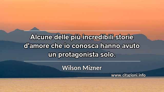 “Alcune delle più incredibili storie d'amore che io conosca hanno avuto un protagonista solo.”