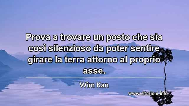 “Prova a trovare un posto che sia così silenzioso da poter sentire girare la terra attorno al proprio asse.”