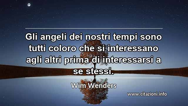 “Gli angeli dei nostri tempi sono tutti coloro che si interessano agli altri prima di interessarsi a se stessi.”