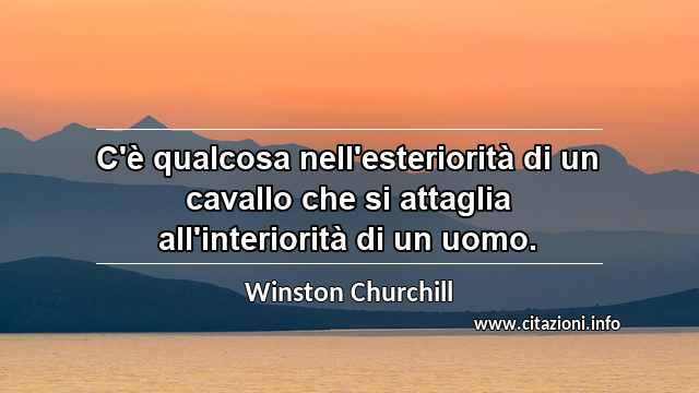 “C'è qualcosa nell'esteriorità di un cavallo che si attaglia all'interiorità di un uomo.”