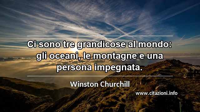 “Ci sono tre grandicose al mondo: gli oceani, le montagne e una persona impegnata.”