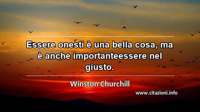 “Essere onesti è una bella cosa, ma è anche importanteessere nel giusto.”