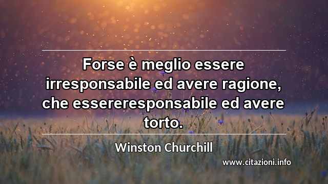 “Forse è meglio essere irresponsabile ed avere ragione, che essereresponsabile ed avere torto.”