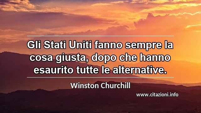 “Gli Stati Uniti fanno sempre la cosa giusta, dopo che hanno esaurito tutte le alternative.”