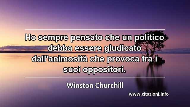 “Ho sempre pensato che un politico debba essere giudicato dall'animosità che provoca tra i suoi oppositori.”