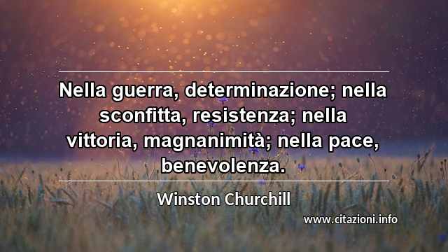 “Nella guerra, determinazione; nella sconfitta, resistenza; nella vittoria, magnanimità; nella pace, benevolenza.”