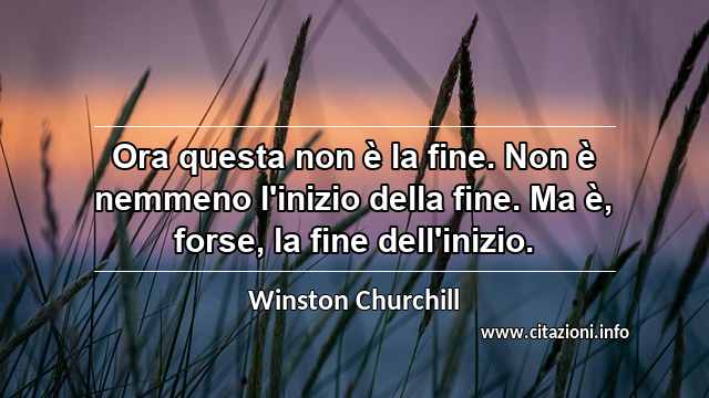 “Ora questa non è la fine. Non è nemmeno l'inizio della fine. Ma è, forse, la fine dell'inizio.”