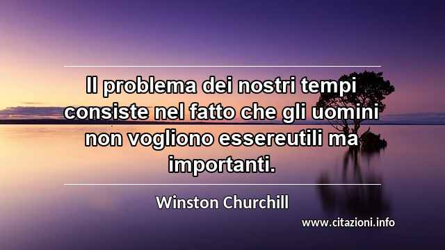 “Il problema dei nostri tempi consiste nel fatto che gli uomini non vogliono essereutili ma importanti.”