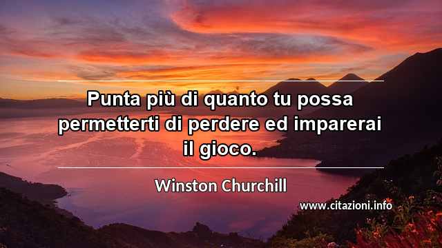 “Punta più di quanto tu possa permetterti di perdere ed imparerai il gioco.”