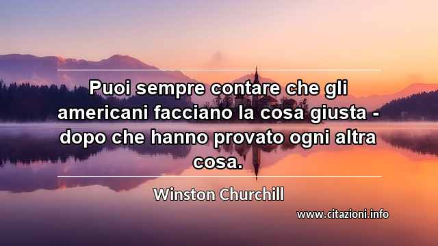 “Puoi sempre contare che gli americani facciano la cosa giusta - dopo che hanno provato ogni altra cosa.”