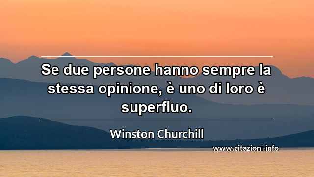 “Se due persone hanno sempre la stessa opinione, è uno di loro è superfluo.”