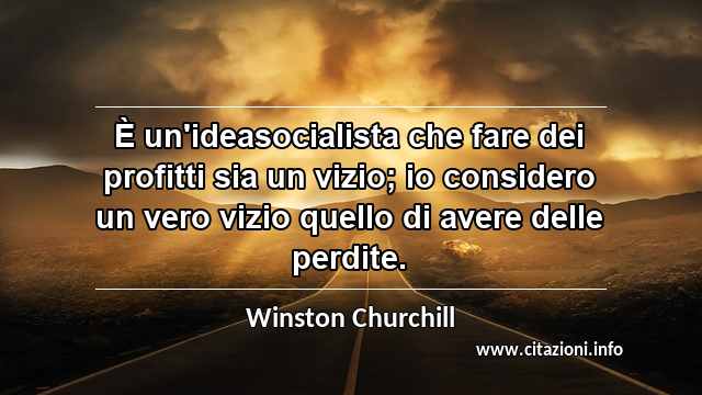 “È un'ideasocialista che fare dei profitti sia un vizio; io considero un vero vizio quello di avere delle perdite.”