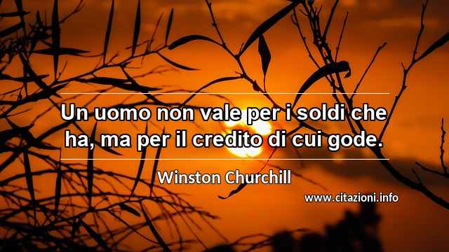 “Un uomo non vale per i soldi che ha, ma per il credito di cui gode.”