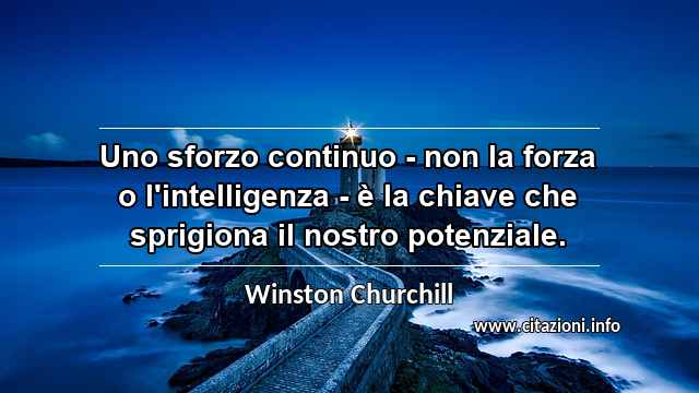 “Uno sforzo continuo - non la forza o l'intelligenza - è la chiave che sprigiona il nostro potenziale.”