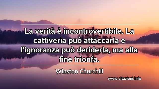 “La verità è incontrovertibile. La cattiveria può attaccarla e l'ignoranza può deriderla, ma alla fine trionfa.”