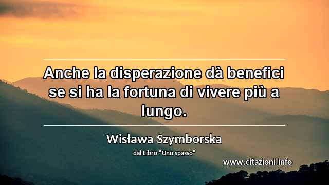 “Anche la disperazione dà benefici se si ha la fortuna di vivere più a lungo.”