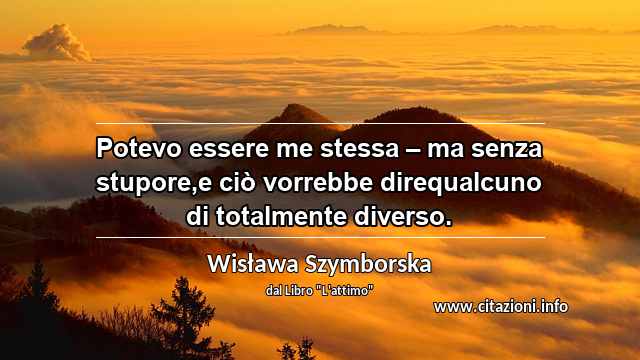 “Potevo essere me stessa – ma senza stupore,e ciò vorrebbe direqualcuno di totalmente diverso.”