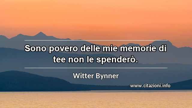 “Sono povero delle mie memorie di tee non le spenderò.”