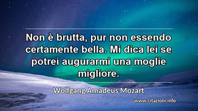 “Non è brutta, pur non essendo certamente bella. Mi dica lei se potrei augurarmi una moglie migliore.”