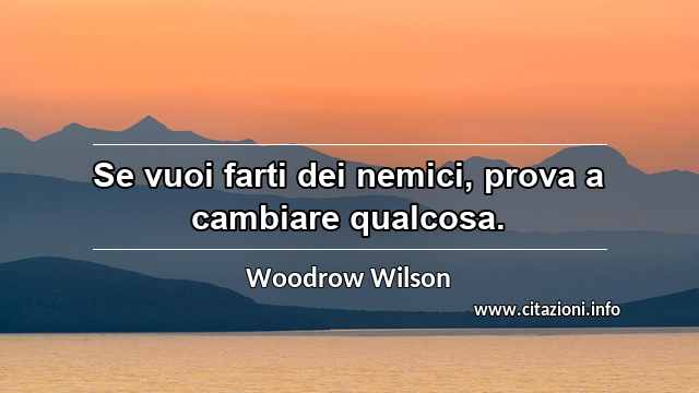 “Se vuoi farti dei nemici, prova a cambiare qualcosa.”