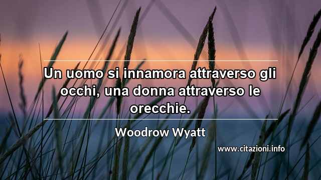 “Un uomo si innamora attraverso gli occhi, una donna attraverso le orecchie.”