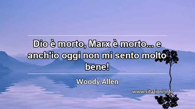 “Dio è morto, Marx è morto... e anch'io oggi non mi sento molto bene!”
