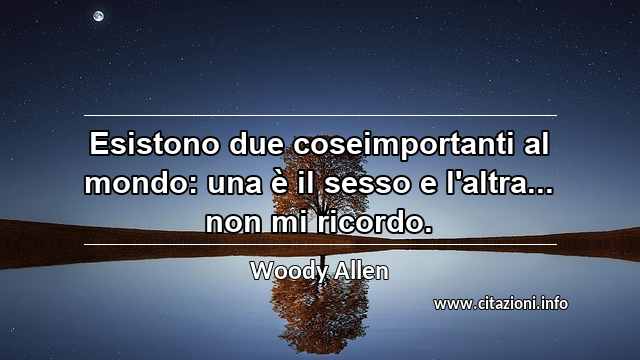 “Esistono due coseimportanti al mondo: una è il sesso e l'altra... non mi ricordo.”