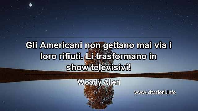 “Gli Americani non gettano mai via i loro rifiuti. Li trasformano in show televisivi!”