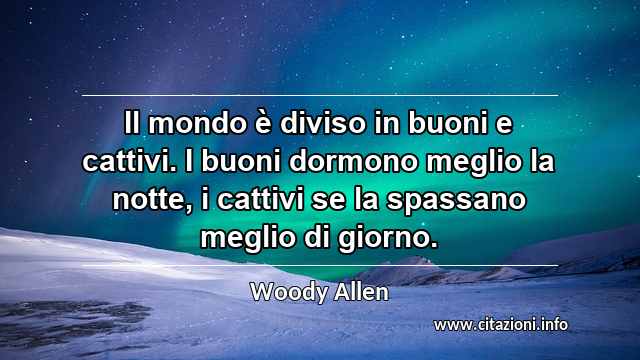 “Il mondo è diviso in buoni e cattivi. I buoni dormono meglio la notte, i cattivi se la spassano meglio di giorno.”