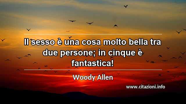 “Il sesso è una cosa molto bella tra due persone; in cinque è fantastica!”