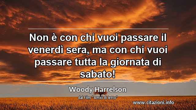 “Non è con chi vuoi passare il venerdì sera, ma con chi vuoi passare tutta la giornata di sabato!”