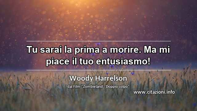 “Tu sarai la prima a morire. Ma mi piace il tuo entusiasmo!”