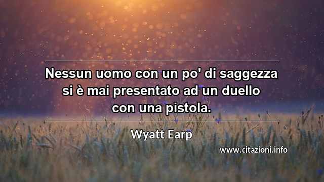 “Nessun uomo con un po' di saggezza si è mai presentato ad un duello con una pistola.”