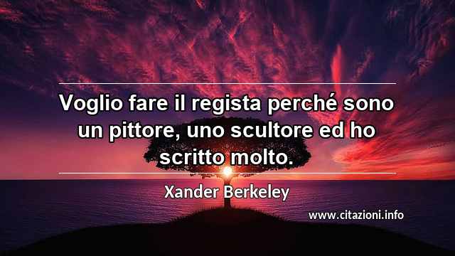 “Voglio fare il regista perché sono un pittore, uno scultore ed ho scritto molto.”
