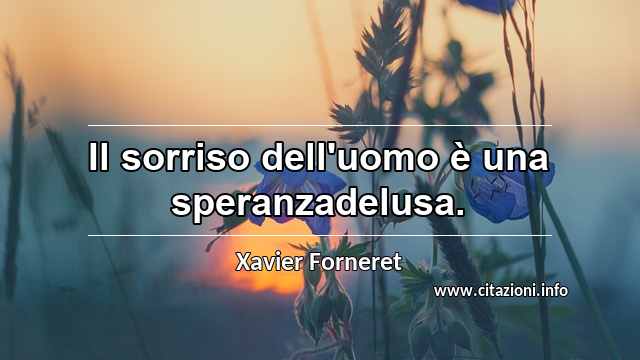 “Il sorriso dell'uomo è una speranzadelusa.”