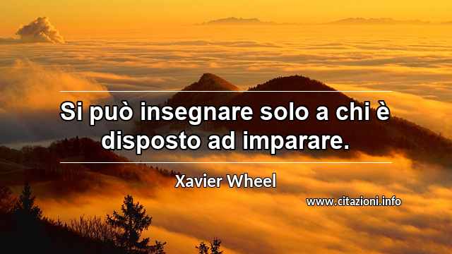 “Si può insegnare solo a chi è disposto ad imparare.”