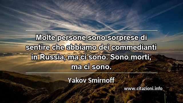 “Molte persone sono sorprese di sentire che abbiamo dei commedianti in Russia, ma ci sono. Sono morti, ma ci sono.”