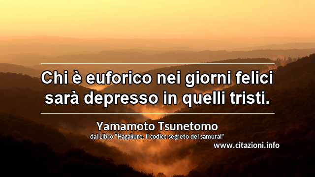 “Chi è euforico nei giorni felici sarà depresso in quelli tristi.”