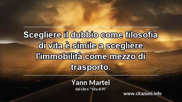 “Scegliere il dubbio come filosofia di vita è simile a scegliere l'immobilità come mezzo di trasporto.”