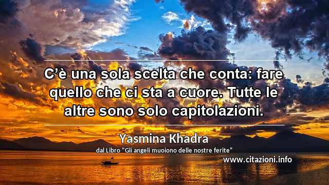 “C’è una sola scelta che conta: fare quello che ci sta a cuore. Tutte le altre sono solo capitolazioni.”