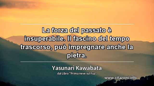 “La forza del passato è insuperabile. Il fascino del tempo trascorso, può impregnare anche la pietra.”