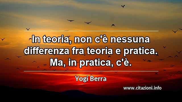 “In teoria, non c'è nessuna differenza fra teoria e pratica. Ma, in pratica, c'è.”