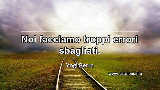 “Noi facciamo troppi errori sbagliati.”