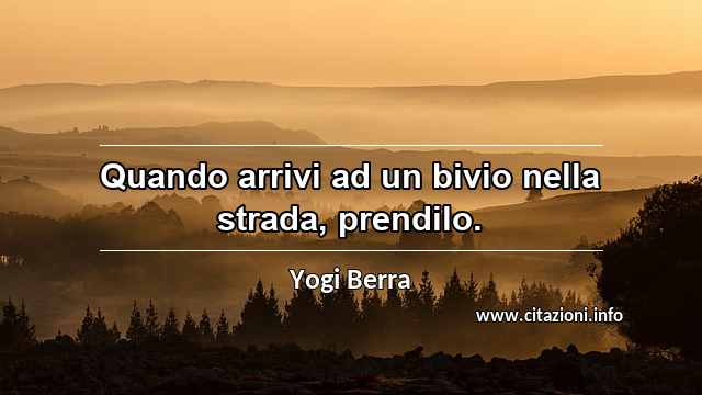 “Quando arrivi ad un bivio nella strada, prendilo.”