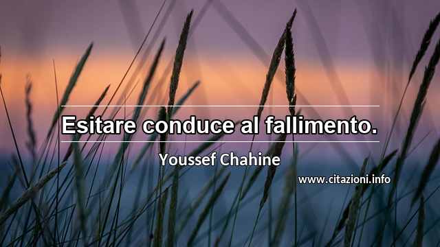 “Esitare conduce al fallimento.”